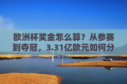 欧洲杯奖金怎么算?从参赛到夺冠,3.31亿欧元如何分配?欧洲杯3.31亿欧元奖金分配,从参赛到夺冠全流程