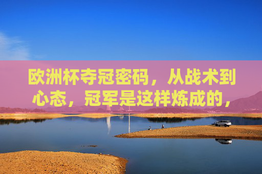 欧洲杯夺冠密码，从战术到心态，冠军是这样炼成的，欧洲杯夺冠密码，战术心态铸就冠军