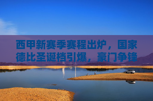 西甲新赛季赛程出炉,国家德比圣诞档引爆,豪门争锋开启38轮鏖战