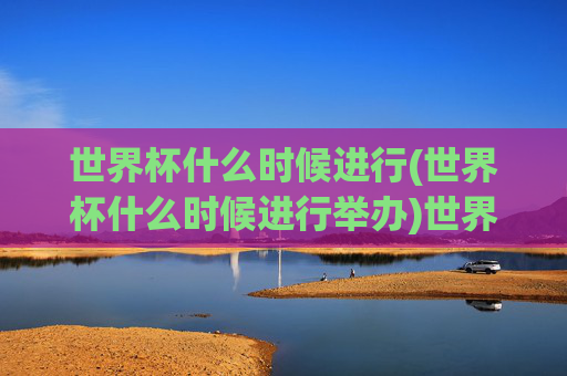 世界杯什么时候进行(世界杯什么时候进行举办)世界杯什么时候举办？