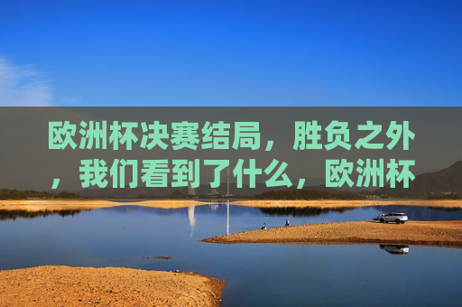 欧洲杯决赛结局，胜负之外，我们看到了什么，欧洲杯决赛，胜负之外，我们读懂了什么