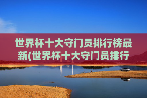 世界杯十大守门员排行榜最新(世界杯十大守门员排行榜最新名单)