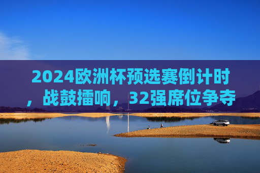 2024欧洲杯预选赛倒计时，战鼓擂响，32强席位争夺进入白热化阶段，2024欧洲杯预选赛倒计时，32强席位争夺白热化