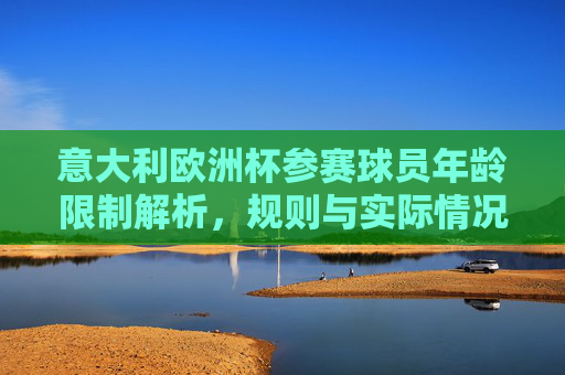 意大利欧洲杯参赛球员年龄限制解析,规则与实际情况,意大利欧洲杯球员年龄限制规则与实际情况解析