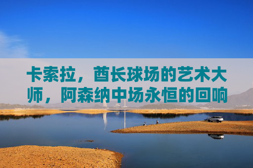 卡索拉,酋长球场的艺术大师,阿森纳中场永恒的回响