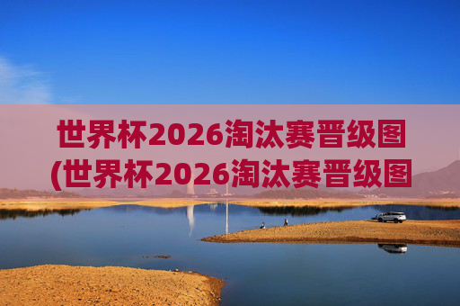 世界杯2026淘汰赛晋级图(世界杯2026淘汰赛晋级图表)世界杯2026淘汰赛晋级图