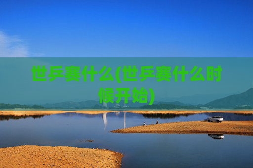 世乒赛什么(世乒赛什么时候开始)