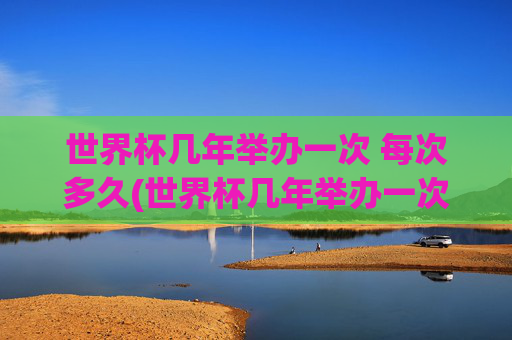 世界杯几年举办一次 每次多久(世界杯几年举办一次 每次多久啊)