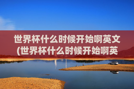 世界杯什么时候开始啊英文(世界杯什么时候开始啊英文翻译)