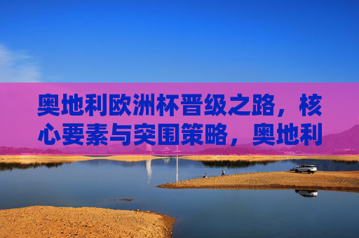 奥地利欧洲杯晋级之路,核心要素与突围策略,奥地利欧洲杯晋级,核心要素与突围策略