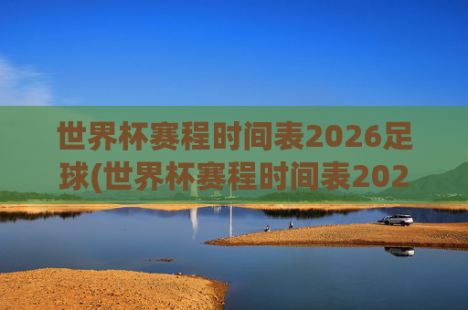 世界杯赛程时间表2026足球(世界杯赛程时间表2026足球赛)