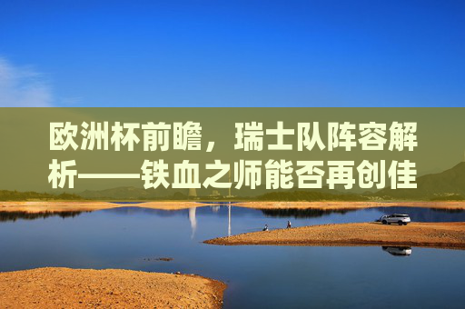 欧洲杯前瞻,瑞士队阵容解析——铁血之师能否再创佳绩?欧洲杯前瞻,铁血瑞士阵容解析,能否再创佳绩?
