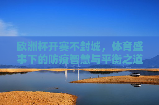 欧洲杯开赛不封城,体育盛事下的防疫智慧与平衡之道,欧洲杯开赛不封城,体育盛事下的防疫智慧与平衡之道