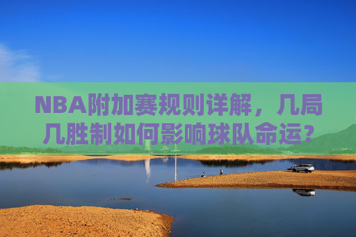 NBA附加赛规则详解，几局几胜制如何影响球队命运？NBA附加赛几局几胜制，规则如何影响球队命运？