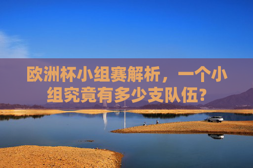 欧洲杯小组赛解析,一个小组究竟有多少支队伍?