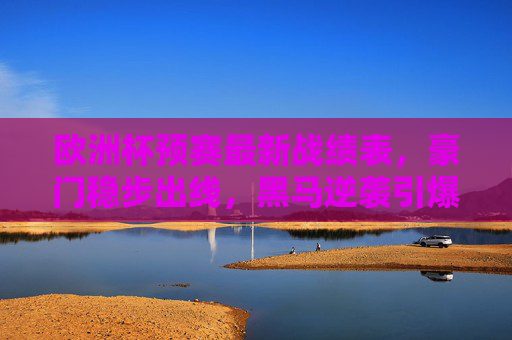 欧洲杯预赛最新战绩表，豪门稳步出线，黑马逆袭引爆悬念，欧洲杯预赛最新战况，豪门稳步出线，黑马逆袭引爆悬念
