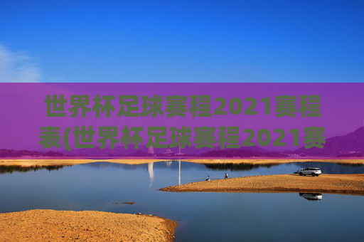 世界杯足球赛程2021赛程表(世界杯足球赛程2021赛程表格)