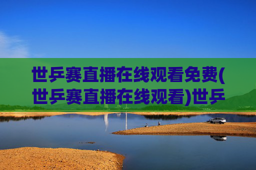 世乒赛直播在线观看免费(世乒赛直播在线观看)世乒赛直播在线观看免费