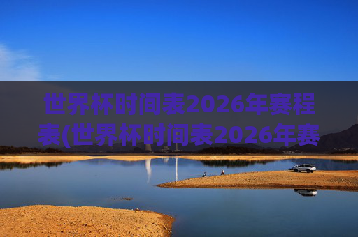 世界杯时间表2026年赛程表(世界杯时间表2026年赛程表格)