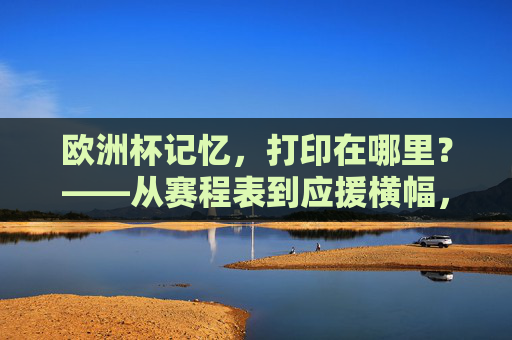 欧洲杯记忆,打印在哪里?——从赛程表到应援横幅,你的观赛物料打印指南,欧洲杯观赛物料打印指南