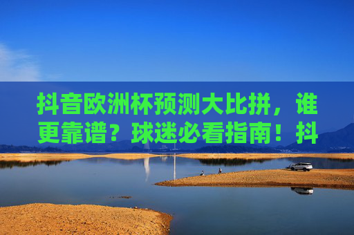 抖音欧洲杯预测大比拼,谁更靠谱?球迷必看指南!抖音欧洲杯预测谁更靠谱?球迷必看指南!