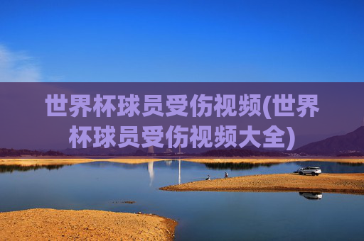 世界杯球员受伤视频(世界杯球员受伤视频大全)