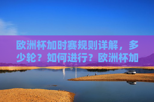 欧洲杯加时赛规则详解,多少轮?如何进行?欧洲杯加时赛规则详解,轮数与进行方式