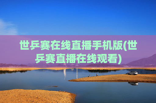 世乒赛在线直播手机版(世乒赛直播在线观看)