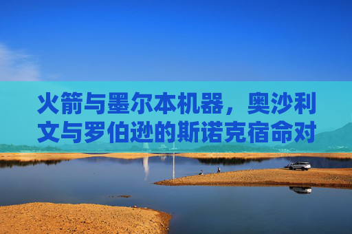 火箭与墨尔本机器,奥沙利文与罗伯逊的斯诺克宿命对决,火箭VS墨尔本机器,斯诺克宿命对决