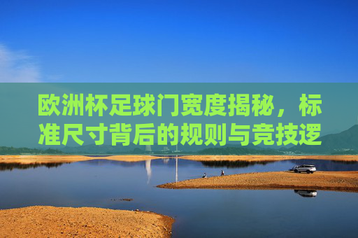 欧洲杯足球门宽度揭秘,标准尺寸背后的规则与竞技逻辑,欧洲杯足球门宽度,标准尺寸背后的规则与竞技逻辑
