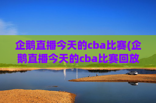 企鹅直播今天的cba比赛(企鹅直播今天的cba比赛回放)