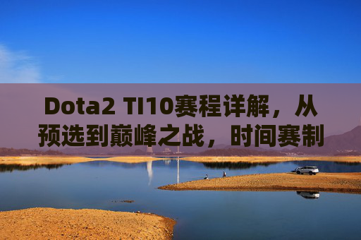 Dota2 TI10赛程详解，从预选到巅峰之战，时间赛制看点全解析，Dota2 TI10赛程全解析，从预选到巅峰之战，时间赛制看点详解