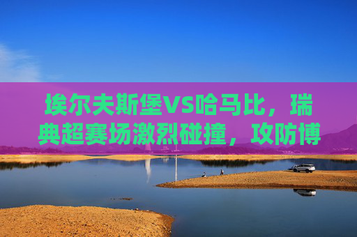 埃尔夫斯堡VS哈马比，瑞典超赛场激烈碰撞，攻防博弈决定命运，埃尔夫斯堡VS哈马比，瑞典超攻防博弈战