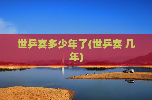 世乒赛多少年了(世乒赛 几年)