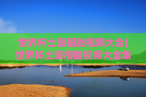 世界杯土豪捂脸视频大全(世界杯土豪捂脸视频大全集)