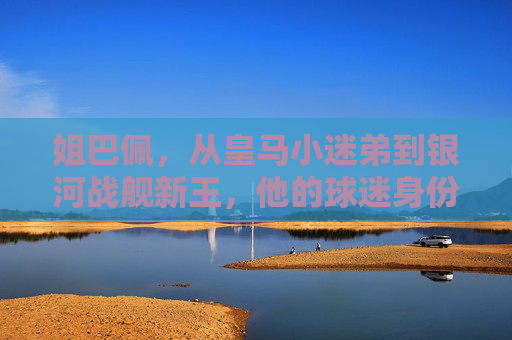 姐巴佩,从皇马小迷弟到银河战舰新王,他的球迷身份有多真?从皇马小迷弟到银河战舰新王,姐巴佩的球迷身份有多真?
