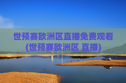 世预赛欧洲区直播免费观看(世预赛欧洲区 直播)