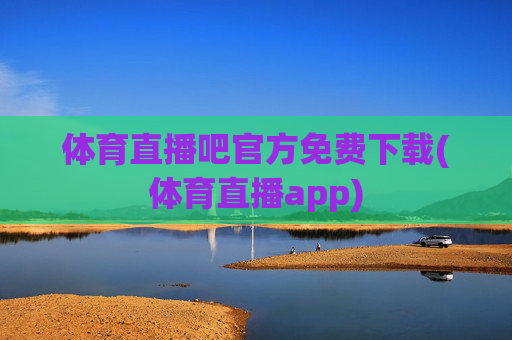 体育直播吧官方免费下载(体育直播app)
