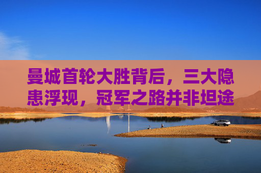 曼城首轮大胜背后，三大隐患浮现，冠军之路并非坦途，曼城首轮大胜隐患显，冠军之路非坦途