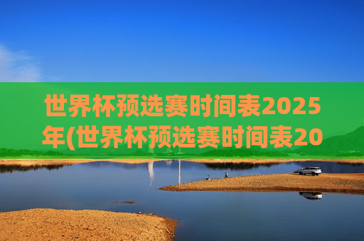 世界杯预选赛时间表2025年(世界杯预选赛时间表2025年8月)