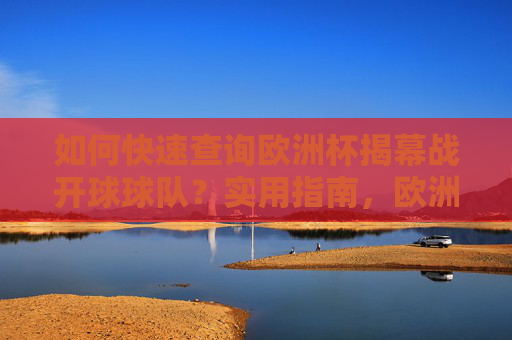 如何快速查询欧洲杯揭幕战开球球队？实用指南，欧洲杯揭幕战开球球队快速查询指南