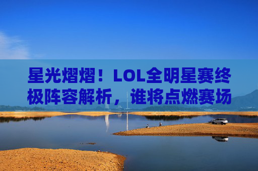 星光熠熠！LOL全明星赛终极阵容解析，谁将点燃赛场？星光熠熠！LOL全明星终极阵容解析，谁将点燃赛场？