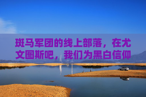 斑马军团的线上部落,在尤文图斯吧,我们为黑白信仰而聚,斑马军团线上部落,尤文图斯吧的黑白信仰