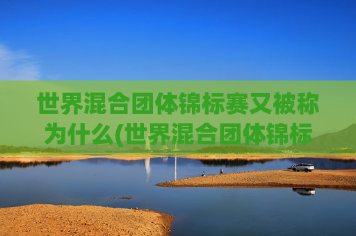 世界混合团体锦标赛又被称为什么(世界混合团体锦标赛又被称为什么赛事)