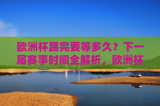 欧洲杯踢完要等多久?下一届赛事时间全解析,欧洲杯踢完要等多久?下一届赛事时间全解析