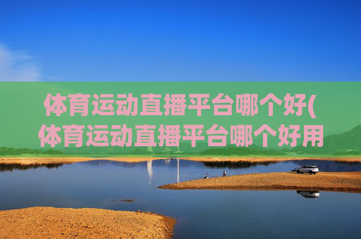 体育运动直播平台哪个好(体育运动直播平台哪个好用)