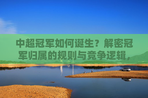 中超冠军如何诞生?解密冠军归属的规则与竞争逻辑,中超冠军诞生解密,规则与竞争逻辑