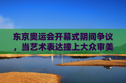 东京奥运会开幕式阴间争议,当艺术表达撞上大众审美,东京奥运会开幕式阴间争议,艺术表达撞大众审美
