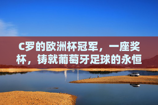 C罗的欧洲杯冠军，一座奖杯，铸就葡萄牙足球的永恒传奇，C罗欧洲杯冠军铸就葡萄牙足球永恒传奇