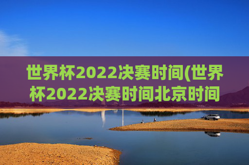 世界杯2022决赛时间(世界杯2022决赛时间北京时间)